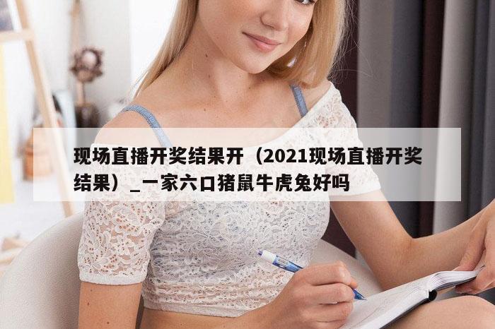 现场直播开奖结果开（2021现场直播开奖结果）_一家六口猪鼠牛虎兔好吗